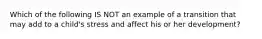 Which of the following IS NOT an example of a transition that may add to a child's stress and affect his or her development?