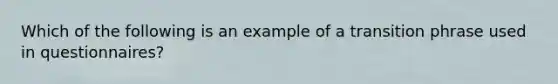 Which of the following is an example of a transition phrase used in questionnaires?