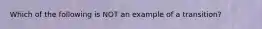 Which of the following is NOT an example of a transition?