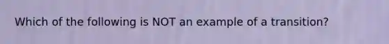 Which of the following is NOT an example of a transition?