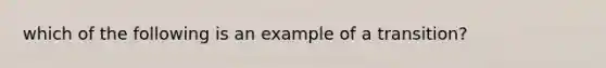 which of the following is an example of a transition?