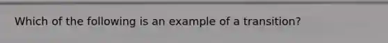 Which of the following is an example of a transition?