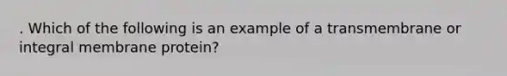 . Which of the following is an example of a transmembrane or integral membrane protein?