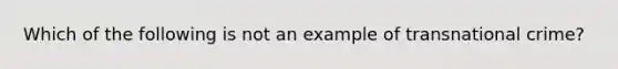 Which of the following is not an example of transnational crime?