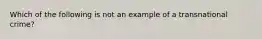 Which of the following is not an example of a transnational crime?