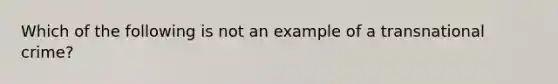 Which of the following is not an example of a transnational crime?