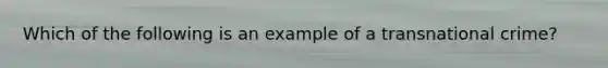 Which of the following is an example of a transnational crime?