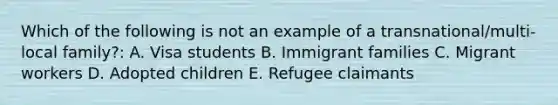 Which of the following is not an example of a transnational/multi-local family?: A. Visa students B. Immigrant families C. Migrant workers D. Adopted children E. Refugee claimants