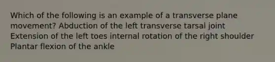 Which of the following is an example of a transverse plane movement? Abduction of the left transverse tarsal joint Extension of the left toes internal rotation of the right shoulder Plantar flexion of the ankle