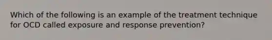 Which of the following is an example of the treatment technique for OCD called exposure and response prevention?