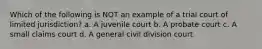 Which of the following is NOT an example of a trial court of limited jurisdiction? a. A juvenile court b. A probate court c. A small claims court d. A general civil division court