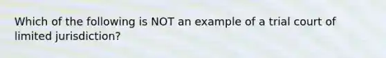 Which of the following is NOT an example of a trial court of limited jurisdiction?