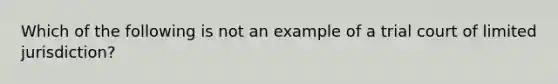 Which of the following is not an example of a trial court of limited jurisdiction?