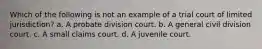 Which of the following is not an example of a trial court of limited jurisdiction? a. A probate division court. b. A general civil division court. c. A small claims court. d. A juvenile court.