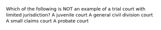 Which of the following is NOT an example of a trial court with limited jurisdiction? A juvenile court A general civil division court A small claims court A probate court