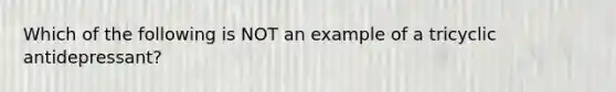 Which of the following is NOT an example of a tricyclic antidepressant?