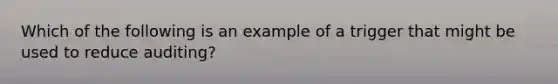 Which of the following is an example of a trigger that might be used to reduce auditing?