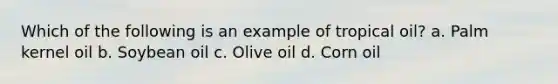 Which of the following is an example of tropical oil? a. Palm kernel oil b. Soybean oil c. Olive oil d. Corn oil