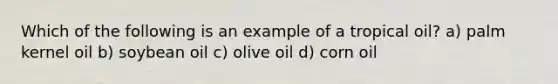 Which of the following is an example of a tropical oil? a) palm kernel oil b) soybean oil c) olive oil d) corn oil