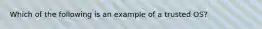 Which of the following is an example of a trusted OS?