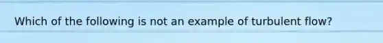 Which of the following is not an example of turbulent flow?