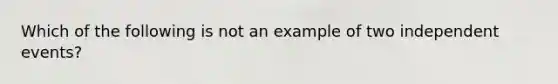 Which of the following is not an example of two <a href='https://www.questionai.com/knowledge/kTJqIK1isz-independent-events' class='anchor-knowledge'>independent events</a>?