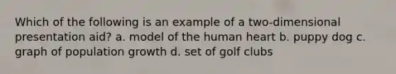 Which of the following is an example of a two-dimensional presentation aid? a. model of the human heart b. puppy dog c. graph of population growth d. set of golf clubs