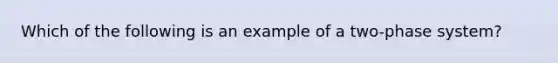 Which of the following is an example of a two-phase system?