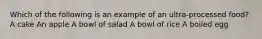 Which of the following is an example of an ultra-processed food? A cake An apple A bowl of salad A bowl of rice A boiled egg