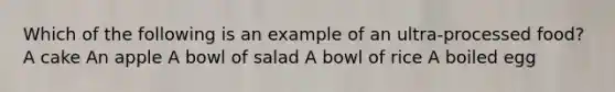 Which of the following is an example of an ultra-processed food? A cake An apple A bowl of salad A bowl of rice A boiled egg