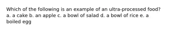 Which of the following is an example of an ultra-processed food? a. a cake b. an apple c. a bowl of salad d. a bowl of rice e. a boiled egg