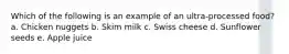 Which of the following is an example of an ultra-processed food? a. Chicken nuggets b. Skim milk c. Swiss cheese d. Sunflower seeds e. Apple juice