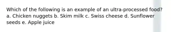 Which of the following is an example of an ultra-processed food? a. Chicken nuggets b. Skim milk c. Swiss cheese d. Sunflower seeds e. Apple juice