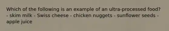 Which of the following is an example of an ultra-processed food? - skim milk - Swiss cheese - chicken nuggets - sunflower seeds - apple juice