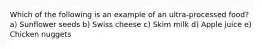 Which of the following is an example of an ultra-processed food? a) Sunflower seeds b) Swiss cheese c) Skim milk d) Apple juice e) Chicken nuggets