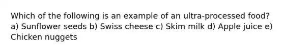 Which of the following is an example of an ultra-processed food? a) Sunflower seeds b) Swiss cheese c) Skim milk d) Apple juice e) Chicken nuggets