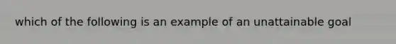 which of the following is an example of an unattainable goal