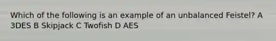 Which of the following is an example of an unbalanced Feistel? A 3DES B Skipjack C Twofish D AES