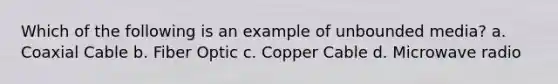 Which of the following is an example of unbounded media? a. Coaxial Cable b. Fiber Optic c. Copper Cable d. Microwave radio