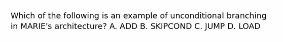 Which of the following is an example of unconditional branching in MARIE's architecture? A. ADD B. SKIPCOND C. JUMP D. LOAD