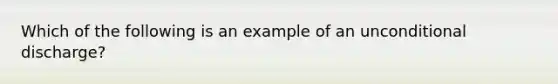 Which of the following is an example of an unconditional discharge?