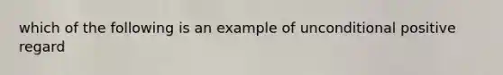 which of the following is an example of unconditional positive regard