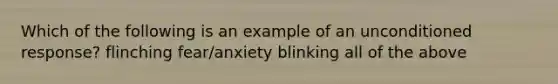 Which of the following is an example of an unconditioned response? flinching fear/anxiety blinking all of the above