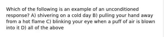 Which of the following is an example of an unconditioned response? A) shivering on a cold day B) pulling your hand away from a hot flame C) blinking your eye when a puff of air is blown into it D) all of the above