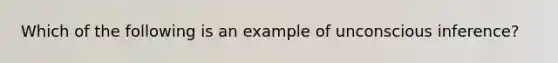 Which of the following is an example of unconscious inference?