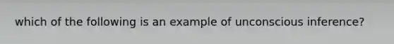 which of the following is an example of unconscious inference?