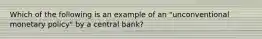 Which of the following is an example of an​ "unconventional monetary​ policy" by a central​ bank?