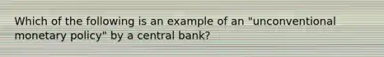 Which of the following is an example of an​ "unconventional monetary​ policy" by a central​ bank?