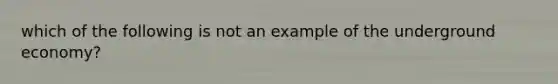 which of the following is not an example of the underground economy?