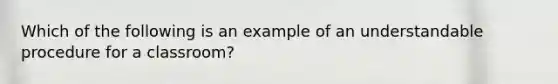 Which of the following is an example of an understandable procedure for a classroom?